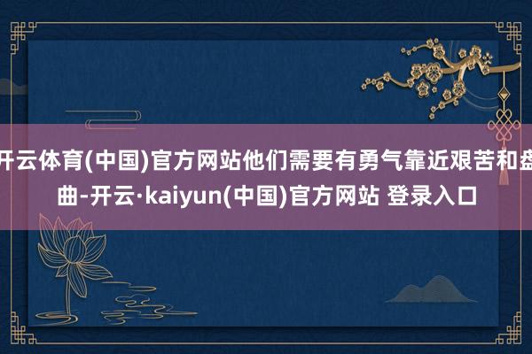 开云体育(中国)官方网站他们需要有勇气靠近艰苦和盘曲-开云·kaiyun(中国)官方网站 登录入口