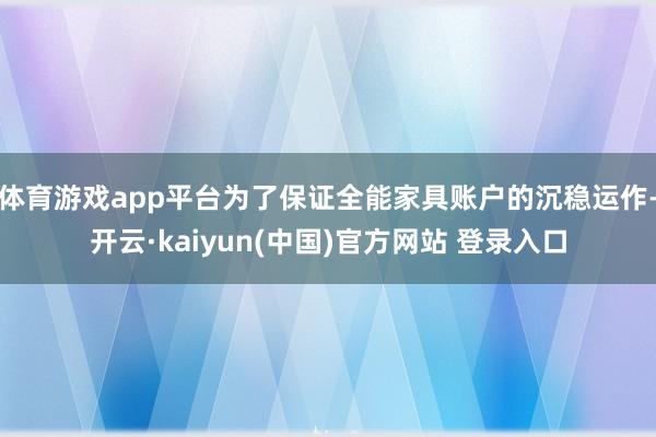 体育游戏app平台为了保证全能家具账户的沉稳运作-开云·kaiyun(中国)官方网站 登录入口