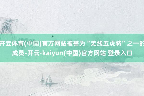 开云体育(中国)官方网站被誉为“无线五虎将”之一的成员-开云·kaiyun(中国)官方网站 登录入口
