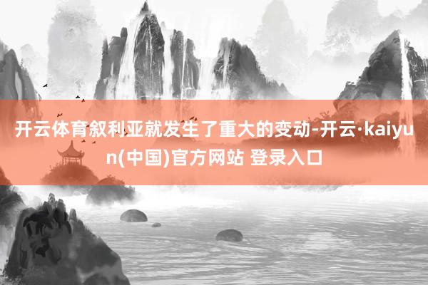 开云体育叙利亚就发生了重大的变动-开云·kaiyun(中国)官方网站 登录入口