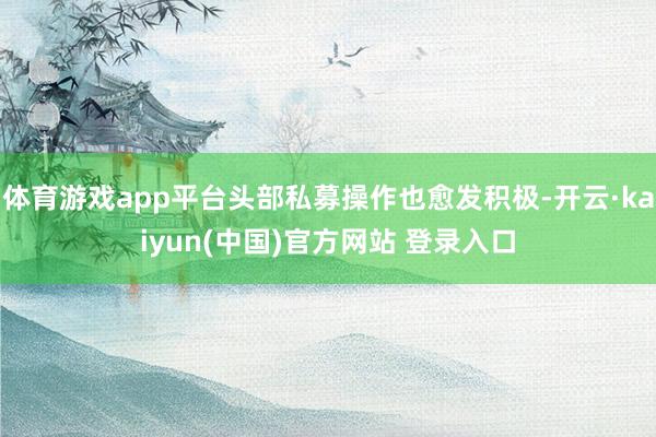 体育游戏app平台头部私募操作也愈发积极-开云·kaiyun(中国)官方网站 登录入口