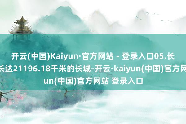 开云(中国)Kaiyun·官方网站 - 登录入口05.长征十三名关长达21196.18千米的长城-开云·kaiyun(中国)官方网站 登录入口