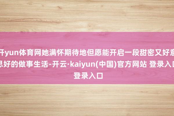 开yun体育网她满怀期待地但愿能开启一段甜密又好意思好的做事生活-开云·kaiyun(中国)官方网站 登录入口