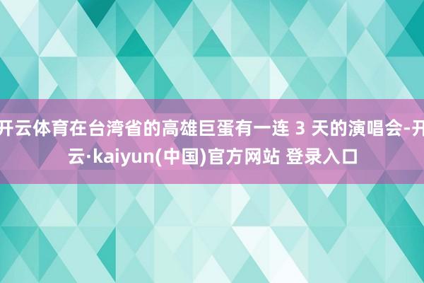 开云体育在台湾省的高雄巨蛋有一连 3 天的演唱会-开云·kaiyun(中国)官方网站 登录入口
