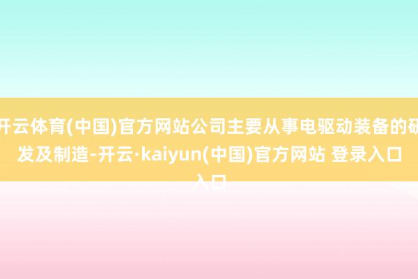 开云体育(中国)官方网站公司主要从事电驱动装备的研发及制造-开云·kaiyun(中国)官方网站 登录入口