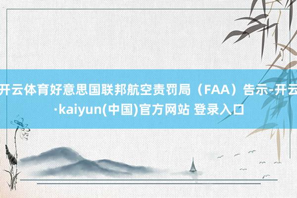 开云体育好意思国联邦航空责罚局（FAA）告示-开云·kaiyun(中国)官方网站 登录入口