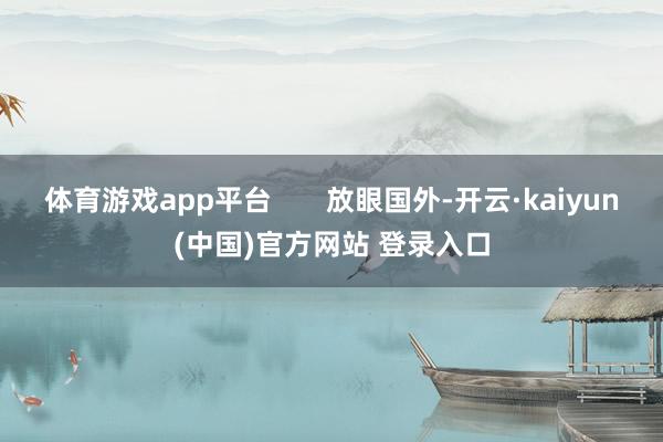 体育游戏app平台       放眼国外-开云·kaiyun(中国)官方网站 登录入口