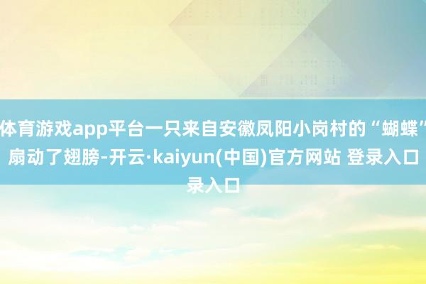 体育游戏app平台一只来自安徽凤阳小岗村的“蝴蝶”扇动了翅膀-开云·kaiyun(中国)官方网站 登录入口