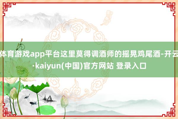 体育游戏app平台这里莫得调酒师的摇晃鸡尾酒-开云·kaiyun(中国)官方网站 登录入口