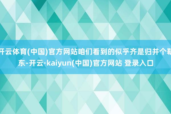 开云体育(中国)官方网站咱们看到的似乎齐是归并个靳东-开云·kaiyun(中国)官方网站 登录入口