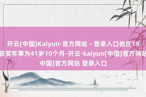 开云(中国)Kaiyun·官方网站 - 登录入口他在1956年时的获奖年事为41岁10个月-开云·kaiyun(中国)官方网站 登录入口