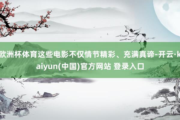 欧洲杯体育这些电影不仅情节精彩、充满真谛-开云·kaiyun(中国)官方网站 登录入口