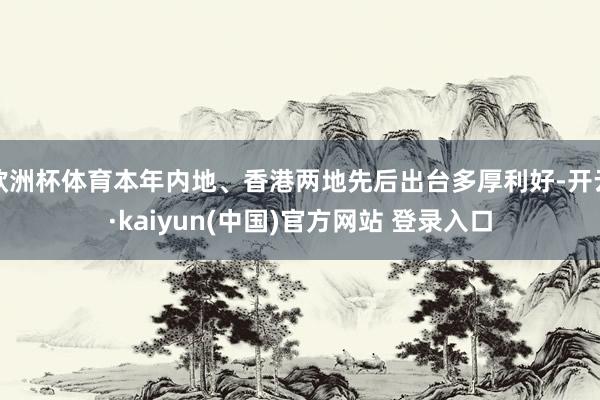 欧洲杯体育本年内地、香港两地先后出台多厚利好-开云·kaiyun(中国)官方网站 登录入口