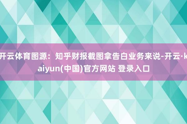 开云体育图源：知乎财报截图拿告白业务来说-开云·kaiyun(中国)官方网站 登录入口