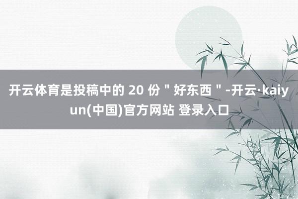 开云体育是投稿中的 20 份＂好东西＂-开云·kaiyun(中国)官方网站 登录入口
