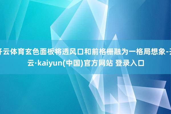 开云体育玄色面板将透风口和前格栅融为一格局想象-开云·kaiyun(中国)官方网站 登录入口