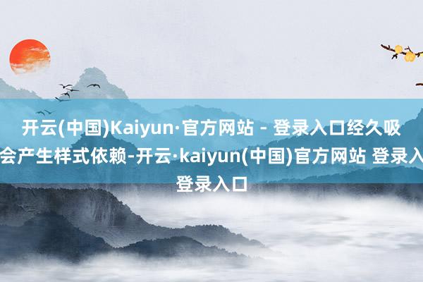 开云(中国)Kaiyun·官方网站 - 登录入口经久吸食会产生样式依赖-开云·kaiyun(中国)官方网站 登录入口
