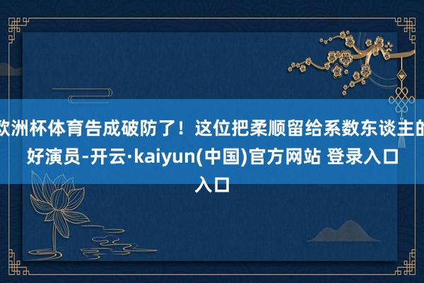 欧洲杯体育告成破防了！这位把柔顺留给系数东谈主的好演员-开云·kaiyun(中国)官方网站 登录入口