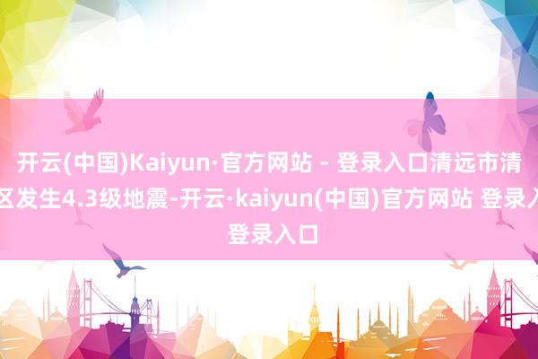 开云(中国)Kaiyun·官方网站 - 登录入口清远市清城区发生4.3级地震-开云·kaiyun(中国)官方网站 登录入口