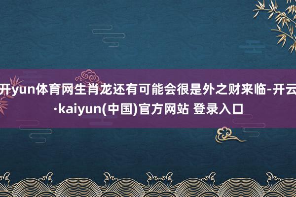 开yun体育网生肖龙还有可能会很是外之财来临-开云·kaiyun(中国)官方网站 登录入口
