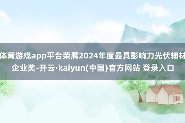 体育游戏app平台荣膺2024年度最具影响力光伏辅材企业奖-开云·kaiyun(中国)官方网站 登录入口