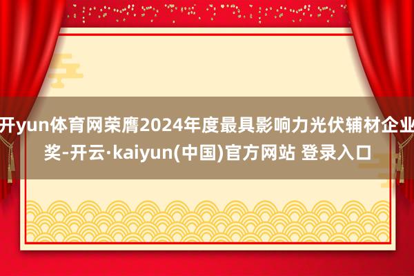开yun体育网荣膺2024年度最具影响力光伏辅材企业奖-开云·kaiyun(中国)官方网站 登录入口