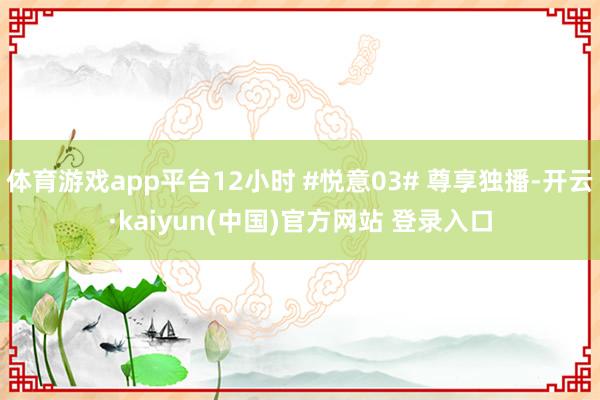 体育游戏app平台12小时 #悦意03# 尊享独播-开云·kaiyun(中国)官方网站 登录入口
