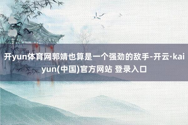 开yun体育网郭靖也算是一个强劲的敌手-开云·kaiyun(中国)官方网站 登录入口