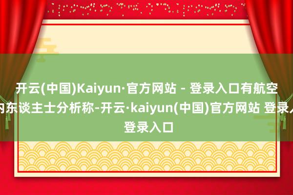 开云(中国)Kaiyun·官方网站 - 登录入口有航空业内东谈主士分析称-开云·kaiyun(中国)官方网站 登录入口