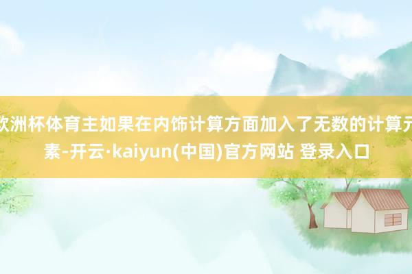 欧洲杯体育主如果在内饰计算方面加入了无数的计算元素-开云·kaiyun(中国)官方网站 登录入口