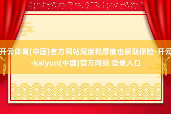 开云体育(中国)官方网站深度和厚度也获取保险-开云·kaiyun(中国)官方网站 登录入口