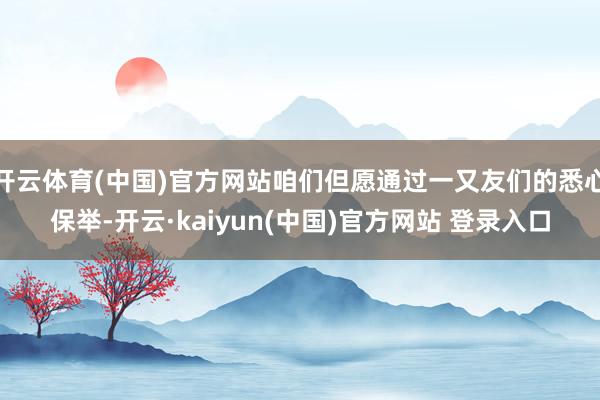 开云体育(中国)官方网站咱们但愿通过一又友们的悉心保举-开云·kaiyun(中国)官方网站 登录入口