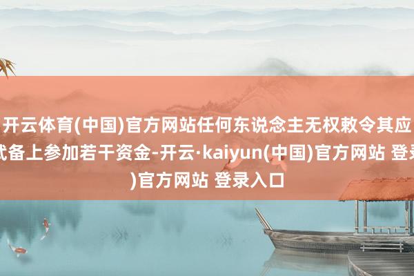 开云体育(中国)官方网站任何东说念主无权敕令其应该在武备上参加若干资金-开云·kaiyun(中国)官方网站 登录入口