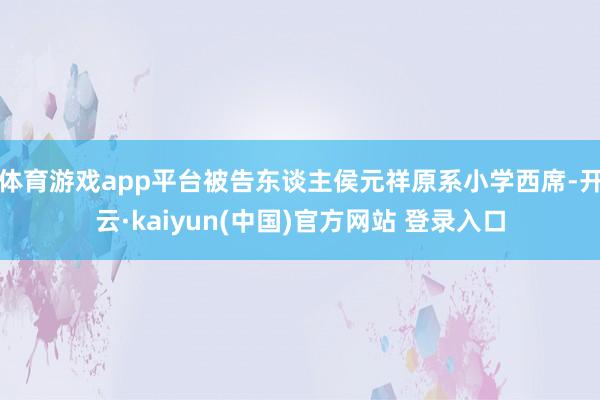 体育游戏app平台被告东谈主侯元祥原系小学西席-开云·kaiyun(中国)官方网站 登录入口
