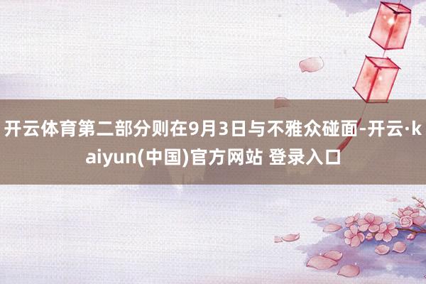 开云体育第二部分则在9月3日与不雅众碰面-开云·kaiyun(中国)官方网站 登录入口