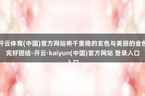 开云体育(中国)官方网站将千里稳的玄色与美丽的金色完好团结-开云·kaiyun(中国)官方网站 登录入口