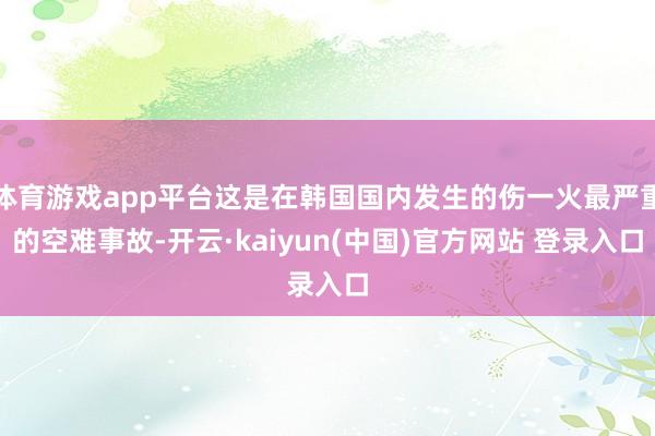 体育游戏app平台这是在韩国国内发生的伤一火最严重的空难事故-开云·kaiyun(中国)官方网站 登录入口
