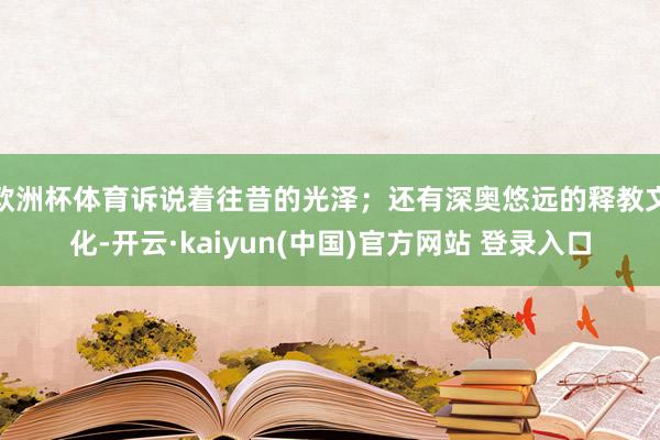 欧洲杯体育诉说着往昔的光泽；还有深奥悠远的释教文化-开云·kaiyun(中国)官方网站 登录入口