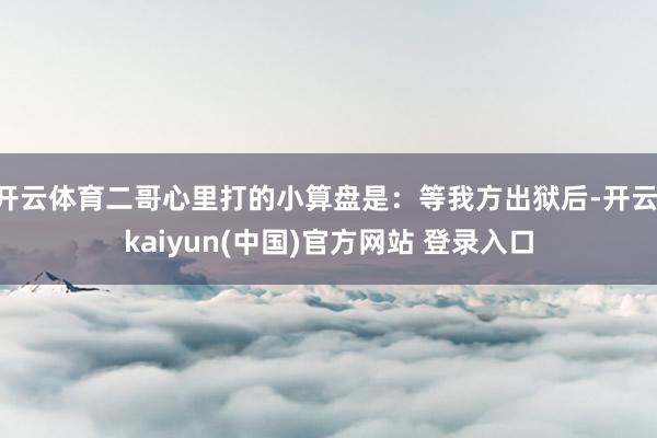 开云体育二哥心里打的小算盘是：等我方出狱后-开云·kaiyun(中国)官方网站 登录入口