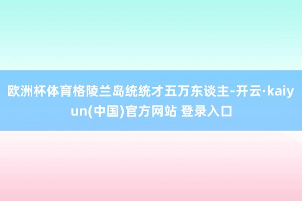 欧洲杯体育格陵兰岛统统才五万东谈主-开云·kaiyun(中国)官方网站 登录入口