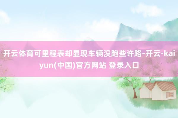 开云体育可里程表却显现车辆没跑些许路-开云·kaiyun(中国)官方网站 登录入口