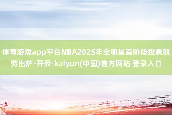 体育游戏app平台NBA2025年全明星首阶段投票效劳出炉-开云·kaiyun(中国)官方网站 登录入口