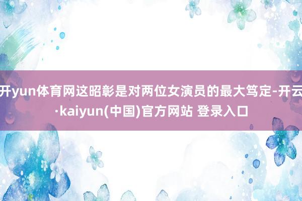 开yun体育网这昭彰是对两位女演员的最大笃定-开云·kaiyun(中国)官方网站 登录入口