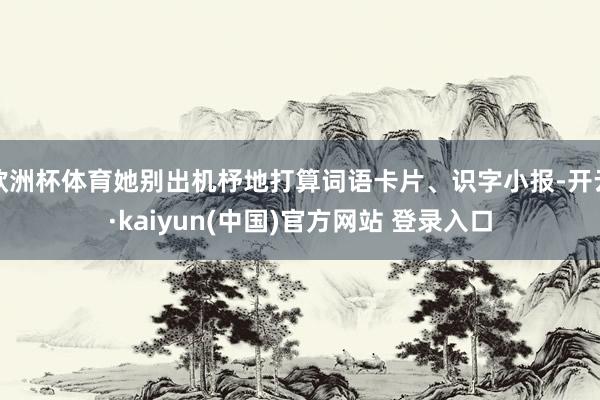 欧洲杯体育她别出机杼地打算词语卡片、识字小报-开云·kaiyun(中国)官方网站 登录入口