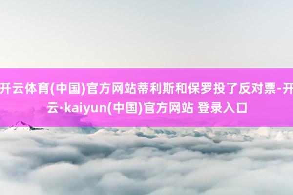 开云体育(中国)官方网站蒂利斯和保罗投了反对票-开云·kaiyun(中国)官方网站 登录入口