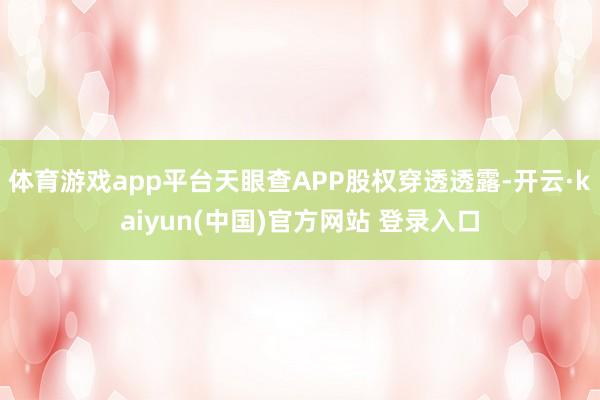 体育游戏app平台天眼查APP股权穿透透露-开云·kaiyun(中国)官方网站 登录入口