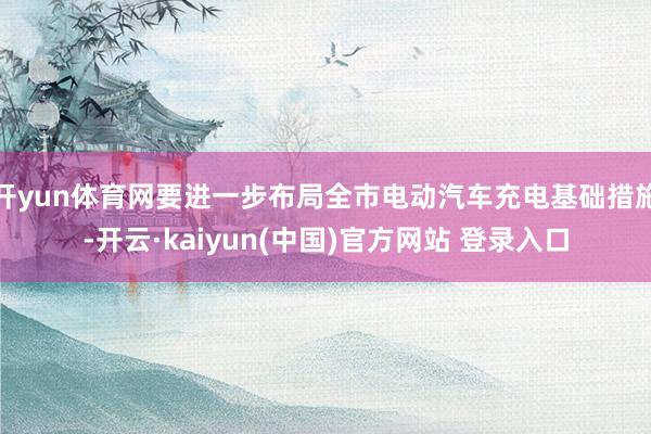 开yun体育网要进一步布局全市电动汽车充电基础措施-开云·kaiyun(中国)官方网站 登录入口