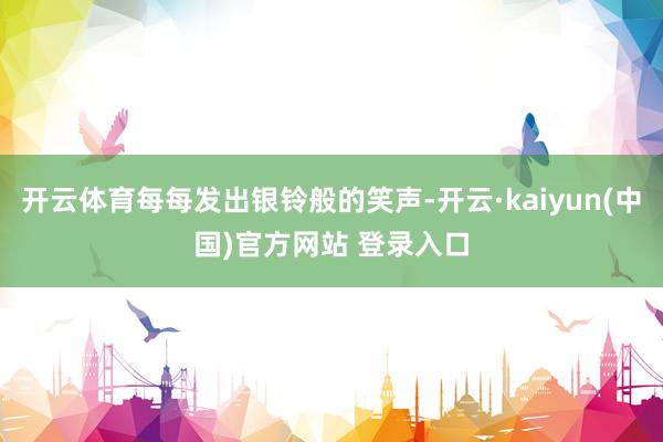 开云体育每每发出银铃般的笑声-开云·kaiyun(中国)官方网站 登录入口