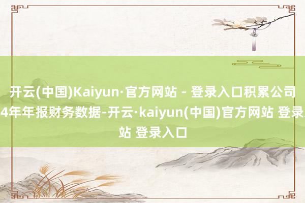 开云(中国)Kaiyun·官方网站 - 登录入口积累公司2024年年报财务数据-开云·kaiyun(中国)官方网站 登录入口