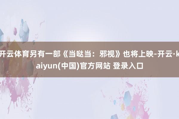开云体育另有一部《当哒当：邪视》也将上映-开云·kaiyun(中国)官方网站 登录入口